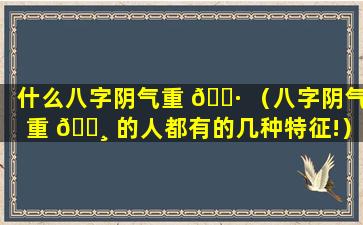 什么八字阴气重 🌷 （八字阴气重 🕸 的人都有的几种特征!）